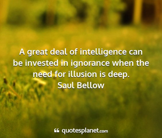 Saul bellow - a great deal of intelligence can be invested in...