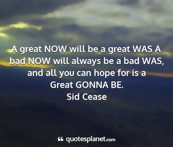 Sid cease - a great now will be a great was a bad now will...