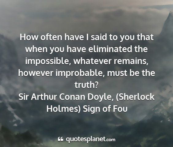 Sir arthur conan doyle, (sherlock holmes) sign of fou - how often have i said to you that when you have...