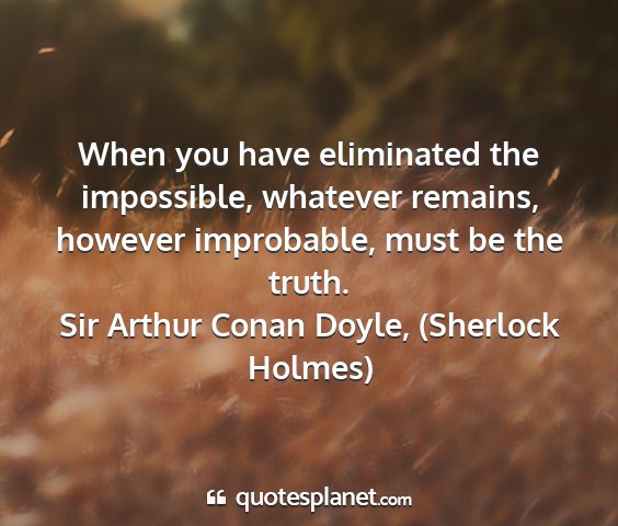 Sir arthur conan doyle, (sherlock holmes) - when you have eliminated the impossible, whatever...