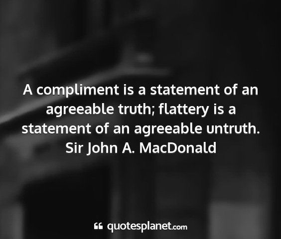 Sir john a. macdonald - a compliment is a statement of an agreeable...