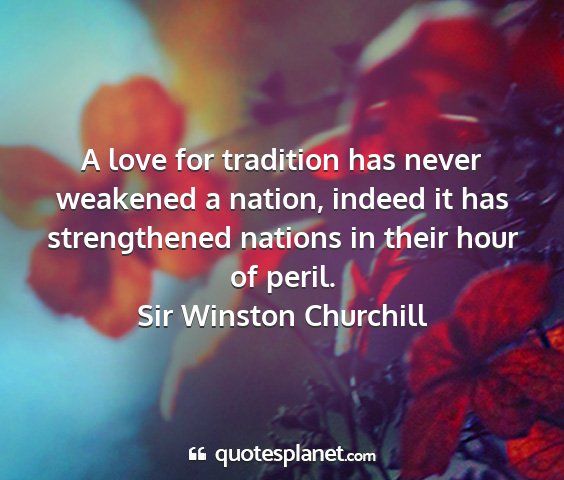 Sir winston churchill - a love for tradition has never weakened a nation,...