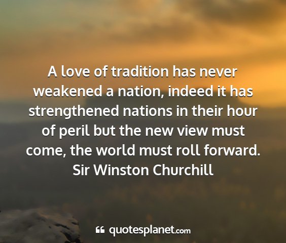 Sir winston churchill - a love of tradition has never weakened a nation,...