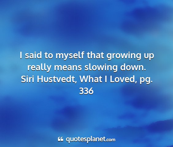 Siri hustvedt, what i loved, pg. 336 - i said to myself that growing up really means...