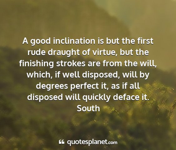 South - a good inclination is but the first rude draught...
