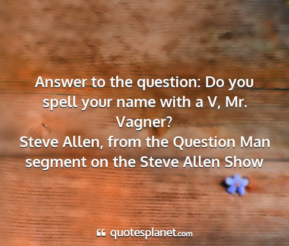 Steve allen, from the question man segment on the steve allen show - answer to the question: do you spell your name...