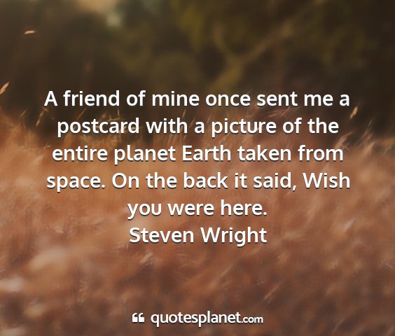 Steven wright - a friend of mine once sent me a postcard with a...