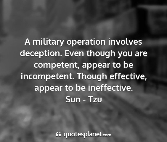 Sun - tzu - a military operation involves deception. even...