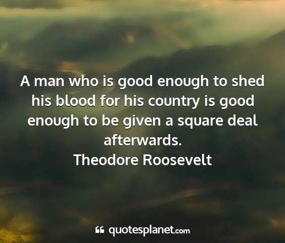 Theodore roosevelt - a man who is good enough to shed his blood for...