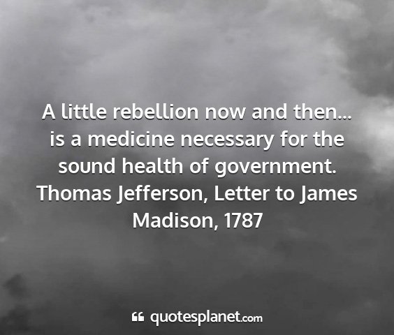 Thomas jefferson, letter to james madison, 1787 - a little rebellion now and then... is a medicine...