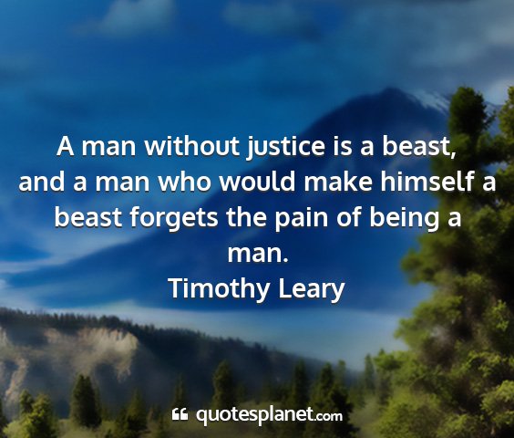 Timothy leary - a man without justice is a beast, and a man who...