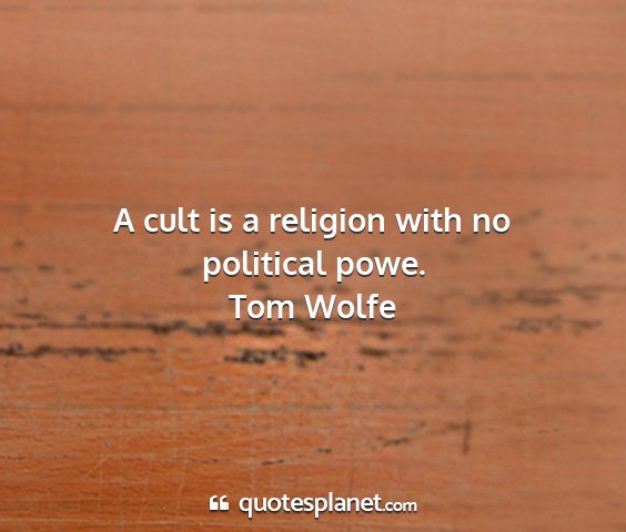 Tom wolfe - a cult is a religion with no political powe....
