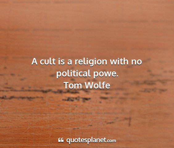 Tom wolfe - a cult is a religion with no political powe....