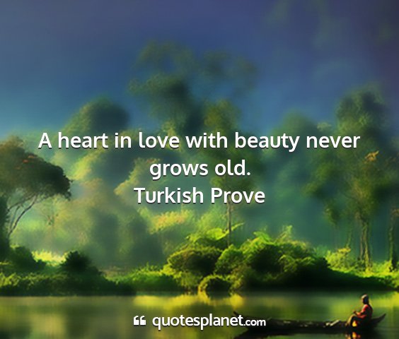 Turkish prove - a heart in love with beauty never grows old....