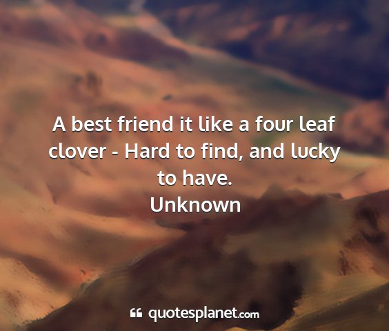 Unknown - a best friend it like a four leaf clover - hard...
