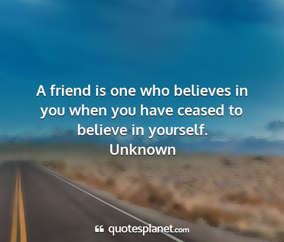 Unknown - a friend is one who believes in you when you have...