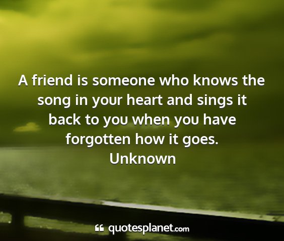 Unknown - a friend is someone who knows the song in your...