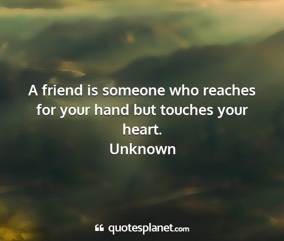Unknown - a friend is someone who reaches for your hand but...