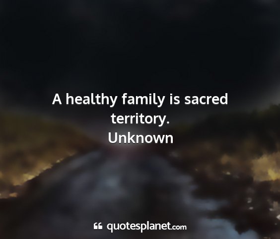 Unknown - a healthy family is sacred territory....