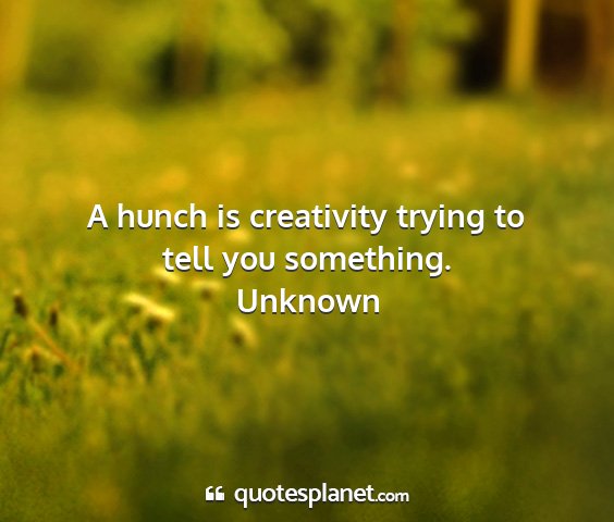 Unknown - a hunch is creativity trying to tell you...