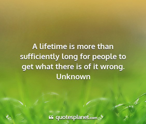 Unknown - a lifetime is more than sufficiently long for...