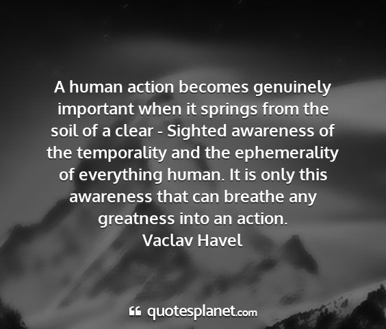 Vaclav havel - a human action becomes genuinely important when...