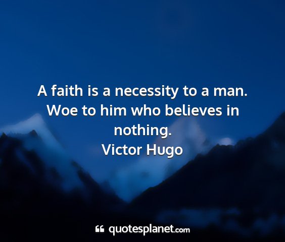 Victor hugo - a faith is a necessity to a man. woe to him who...