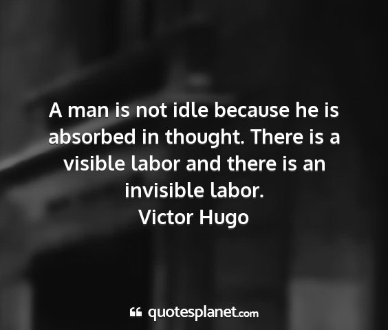 Victor hugo - a man is not idle because he is absorbed in...
