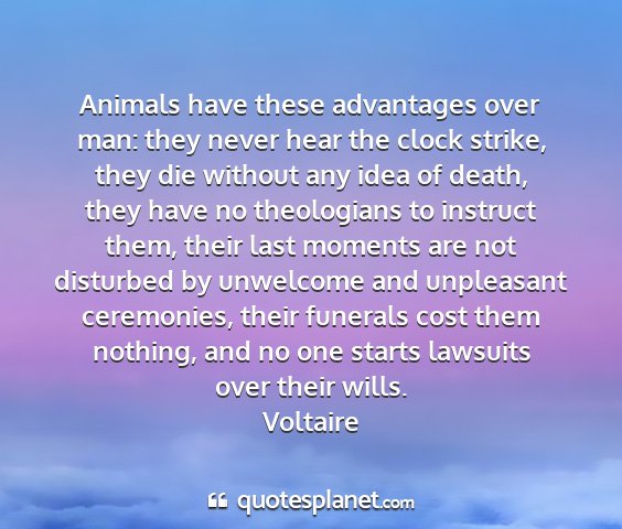 Voltaire - animals have these advantages over man: they...