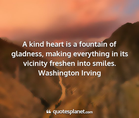 Washington irving - a kind heart is a fountain of gladness, making...