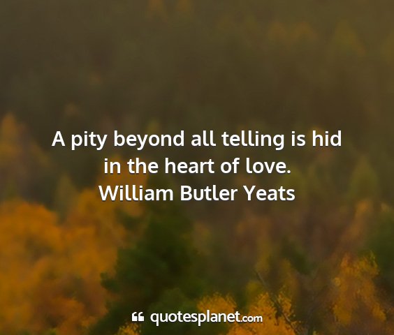 William butler yeats - a pity beyond all telling is hid in the heart of...