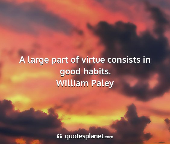 William paley - a large part of virtue consists in good habits....