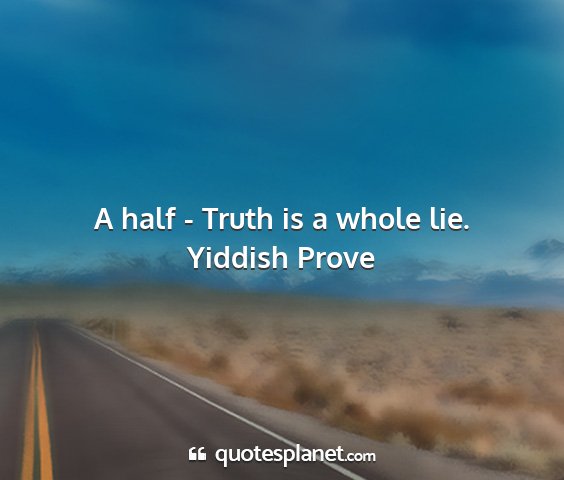 Yiddish prove - a half - truth is a whole lie....