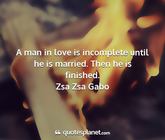 Zsa zsa gabo - a man in love is incomplete until he is married....