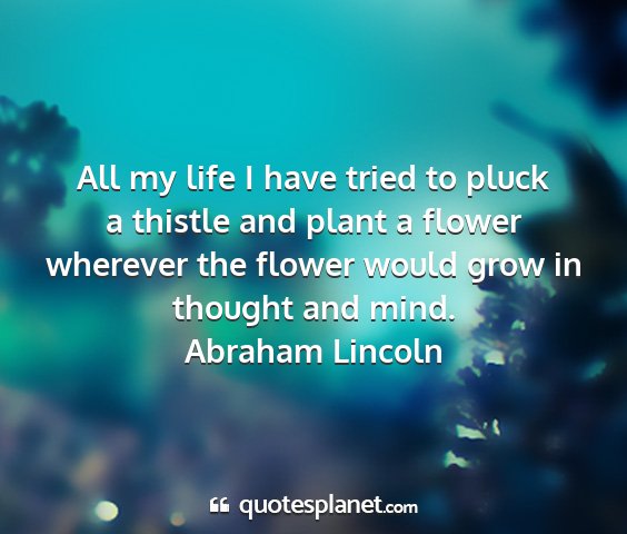 Abraham lincoln - all my life i have tried to pluck a thistle and...