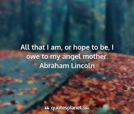 Abraham lincoln - all that i am, or hope to be, i owe to my angel...