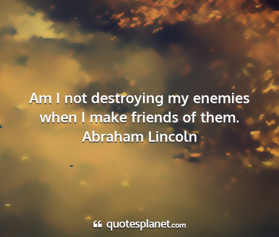 Abraham lincoln - am i not destroying my enemies when i make...