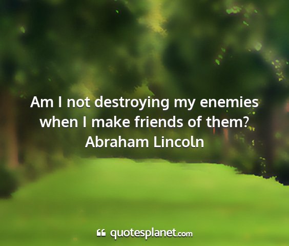 Abraham lincoln - am i not destroying my enemies when i make...