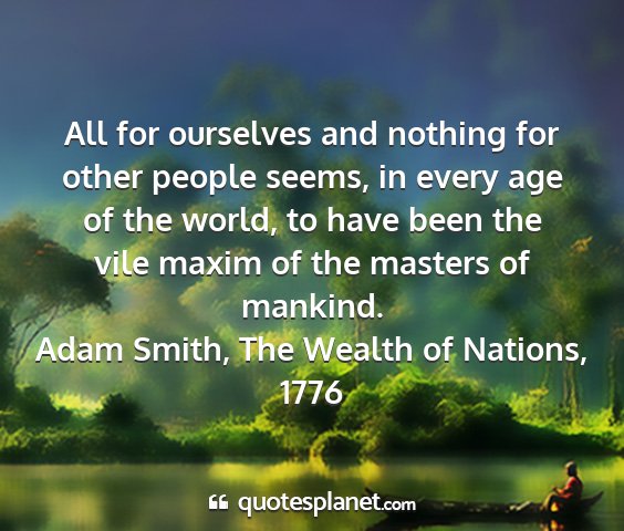 Adam smith, the wealth of nations, 1776 - all for ourselves and nothing for other people...