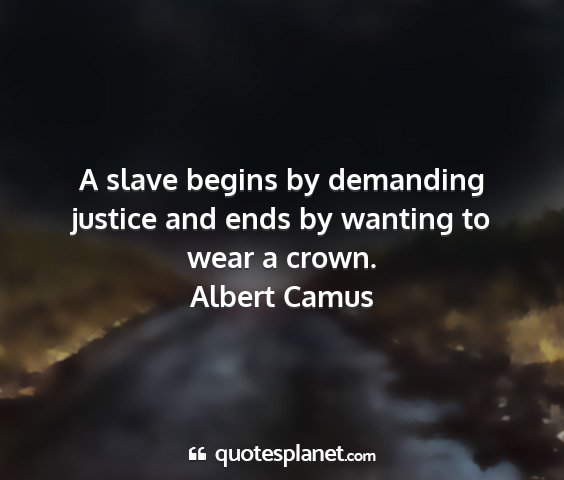 Albert camus - a slave begins by demanding justice and ends by...
