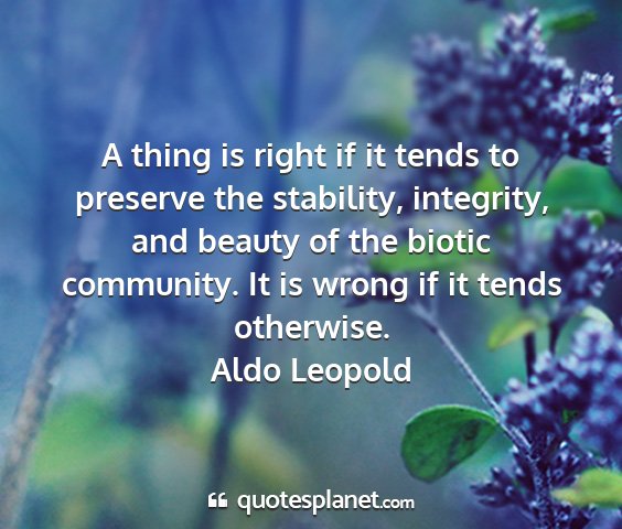 Aldo leopold - a thing is right if it tends to preserve the...