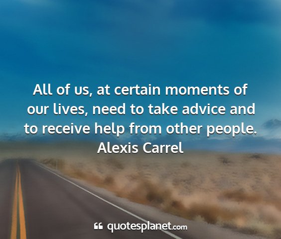 Alexis carrel - all of us, at certain moments of our lives, need...