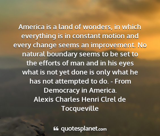 Alexis charles henri clrel de tocqueville - america is a land of wonders, in which everything...