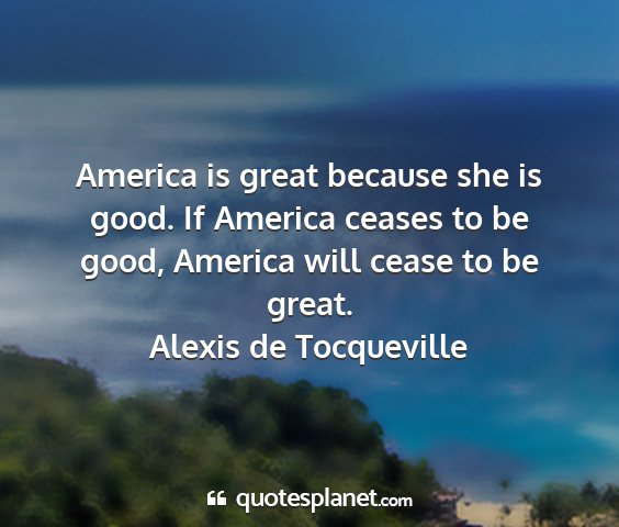 Alexis de tocqueville - america is great because she is good. if america...