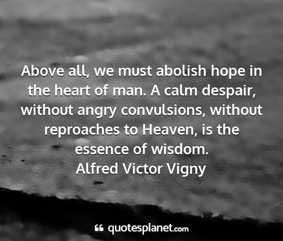 Alfred victor vigny - above all, we must abolish hope in the heart of...
