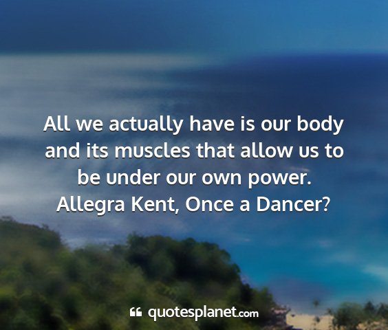 Allegra kent, once a dancer? - all we actually have is our body and its muscles...