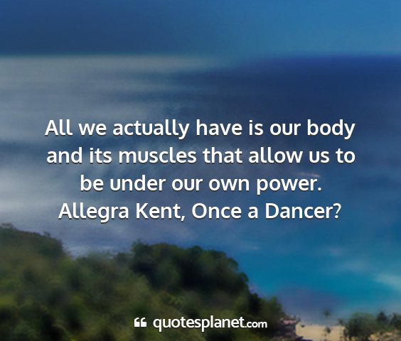 Allegra kent, once a dancer? - all we actually have is our body and its muscles...
