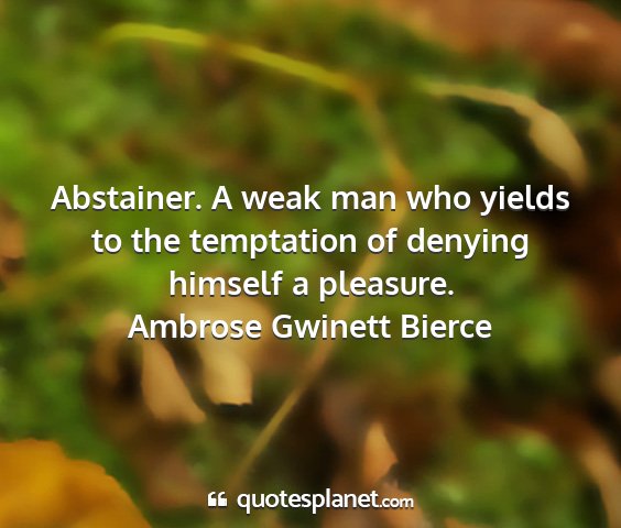 Ambrose gwinett bierce - abstainer. a weak man who yields to the...