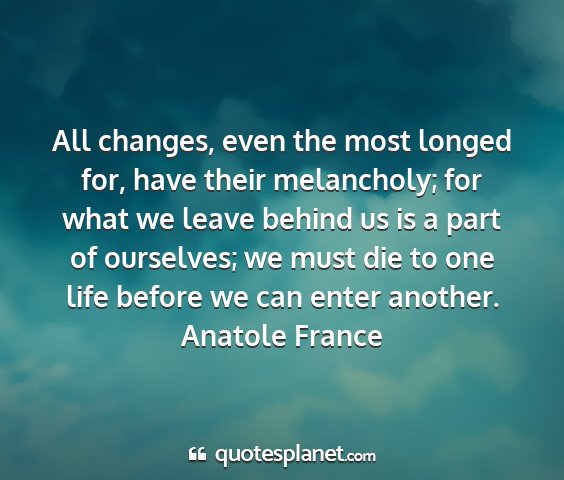 Anatole france - all changes, even the most longed for, have their...