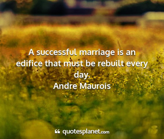 Andre maurois - a successful marriage is an edifice that must be...